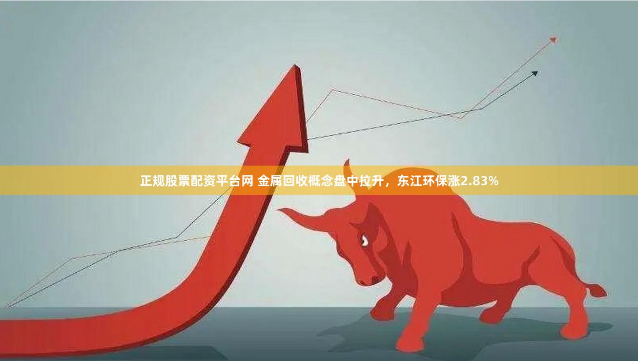 正规股票配资平台网 金属回收概念盘中拉升，东江环保涨2.83%