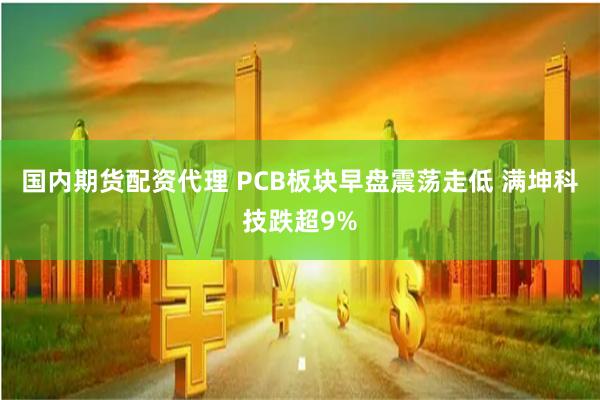 国内期货配资代理 PCB板块早盘震荡走低 满坤科技跌超9%