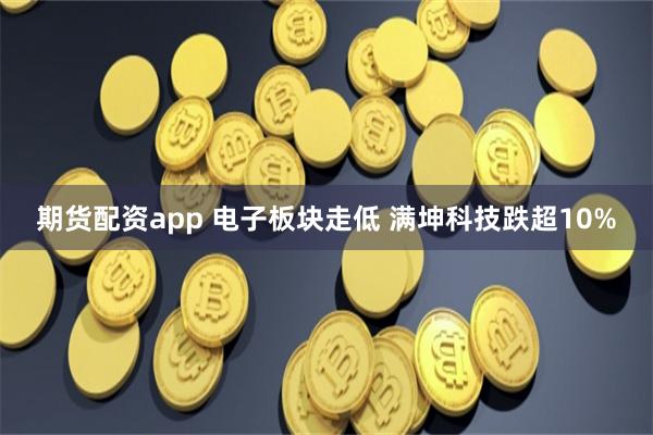 期货配资app 电子板块走低 满坤科技跌超10%