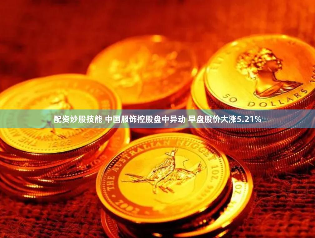 配资炒股技能 中国服饰控股盘中异动 早盘股价大涨5.21%