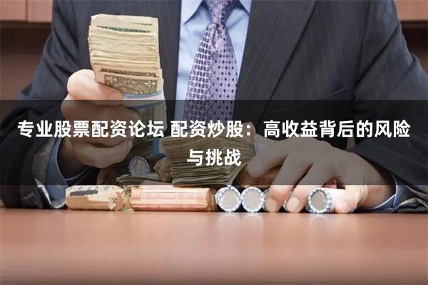 专业股票配资论坛 配资炒股：高收益背后的风险与挑战