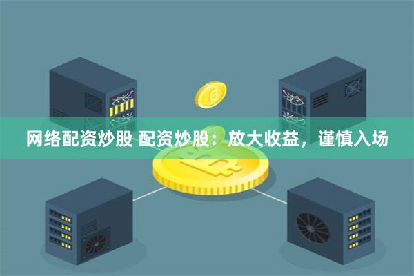 网络配资炒股 配资炒股：放大收益，谨慎入场