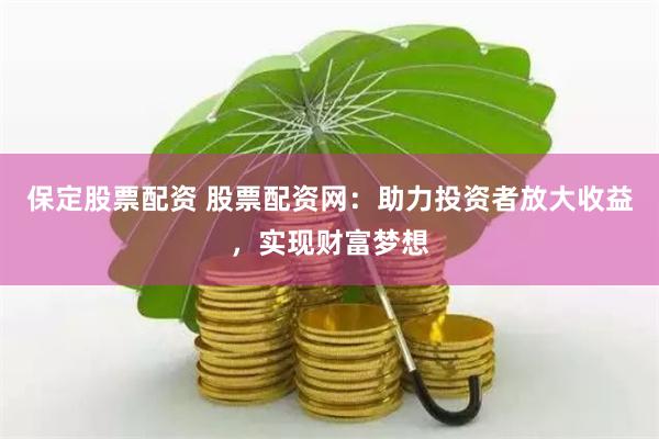 保定股票配资 股票配资网：助力投资者放大收益，实现财富梦想